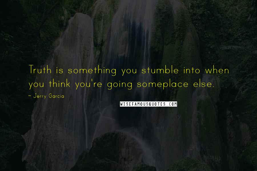 Jerry Garcia Quotes: Truth is something you stumble into when you think you're going someplace else.