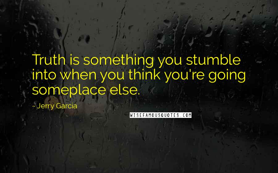 Jerry Garcia Quotes: Truth is something you stumble into when you think you're going someplace else.