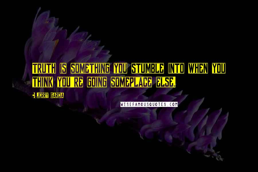 Jerry Garcia Quotes: Truth is something you stumble into when you think you're going someplace else.