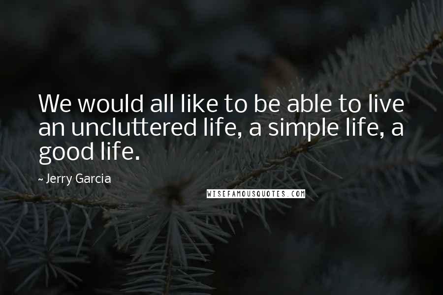 Jerry Garcia Quotes: We would all like to be able to live an uncluttered life, a simple life, a good life.