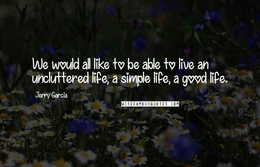 Jerry Garcia Quotes: We would all like to be able to live an uncluttered life, a simple life, a good life.