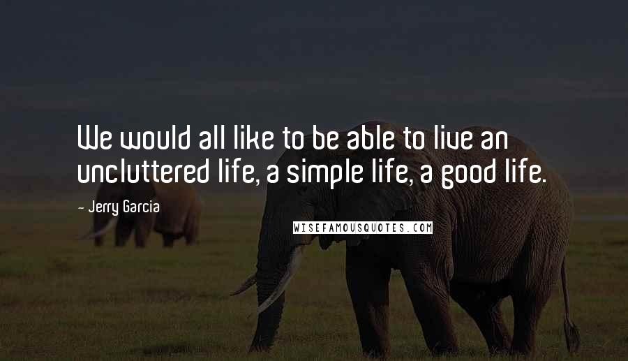 Jerry Garcia Quotes: We would all like to be able to live an uncluttered life, a simple life, a good life.