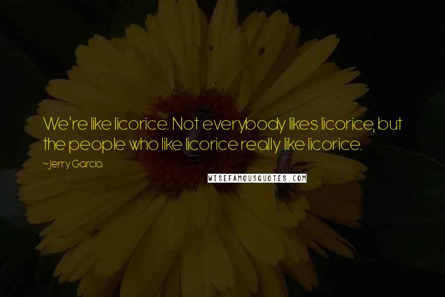 Jerry Garcia Quotes: We're like licorice. Not everybody likes licorice, but the people who like licorice really like licorice.