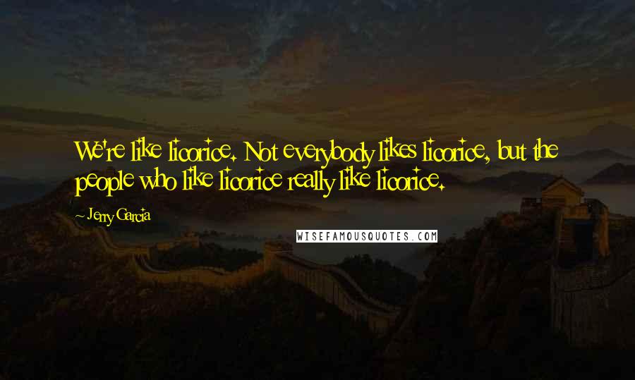 Jerry Garcia Quotes: We're like licorice. Not everybody likes licorice, but the people who like licorice really like licorice.