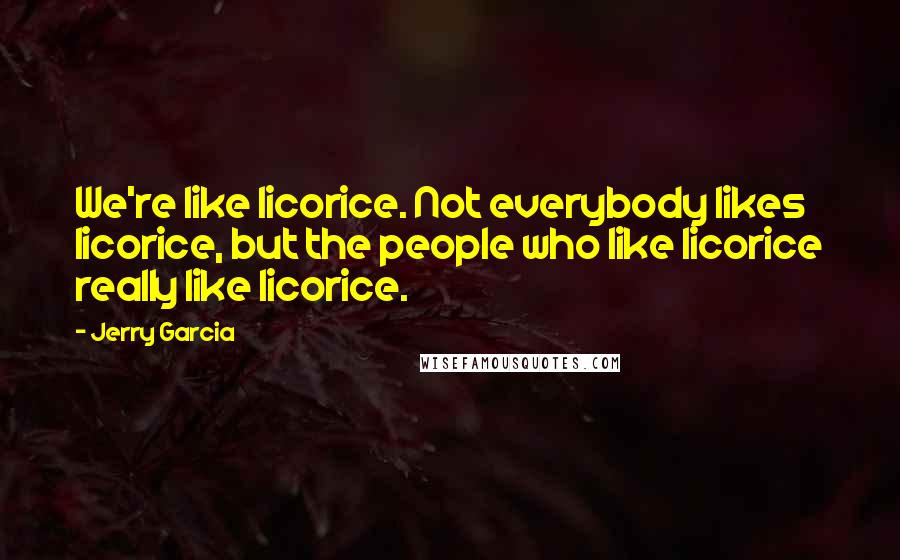 Jerry Garcia Quotes: We're like licorice. Not everybody likes licorice, but the people who like licorice really like licorice.