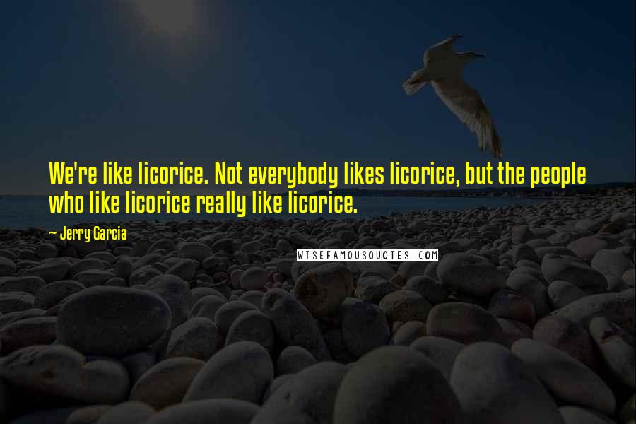 Jerry Garcia Quotes: We're like licorice. Not everybody likes licorice, but the people who like licorice really like licorice.