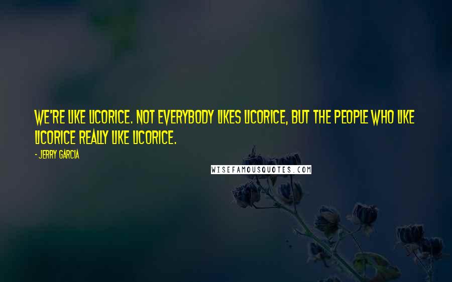 Jerry Garcia Quotes: We're like licorice. Not everybody likes licorice, but the people who like licorice really like licorice.