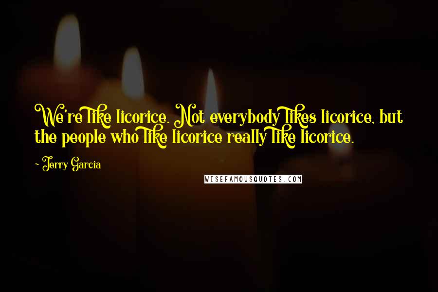 Jerry Garcia Quotes: We're like licorice. Not everybody likes licorice, but the people who like licorice really like licorice.