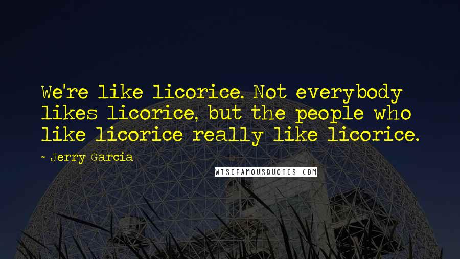 Jerry Garcia Quotes: We're like licorice. Not everybody likes licorice, but the people who like licorice really like licorice.