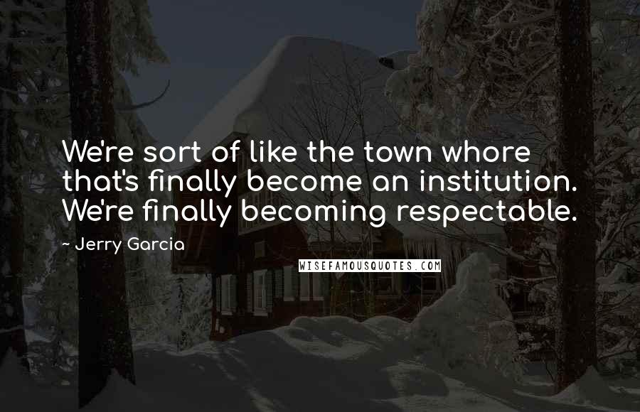 Jerry Garcia Quotes: We're sort of like the town whore that's finally become an institution. We're finally becoming respectable.