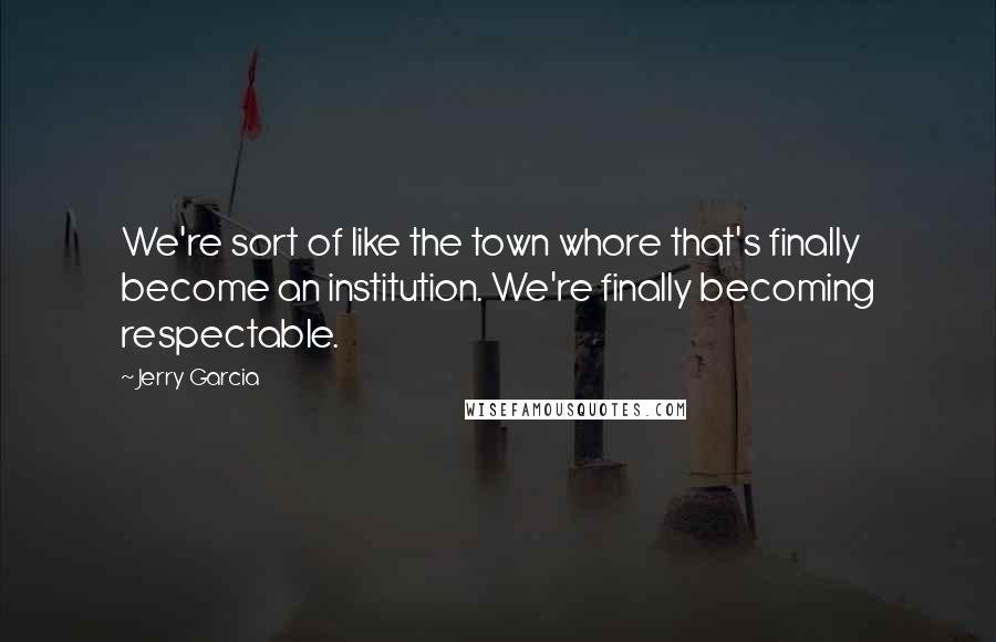 Jerry Garcia Quotes: We're sort of like the town whore that's finally become an institution. We're finally becoming respectable.