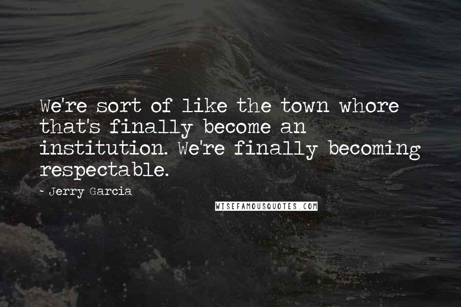 Jerry Garcia Quotes: We're sort of like the town whore that's finally become an institution. We're finally becoming respectable.