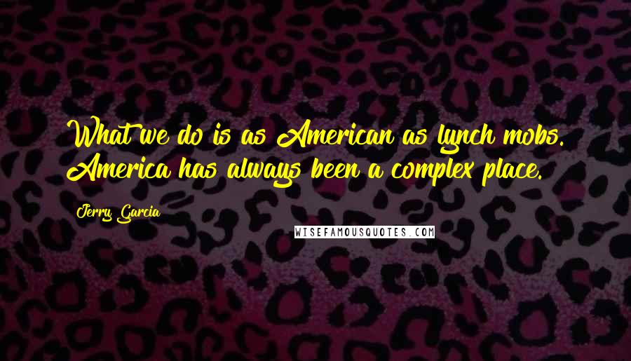 Jerry Garcia Quotes: What we do is as American as lynch mobs. America has always been a complex place.