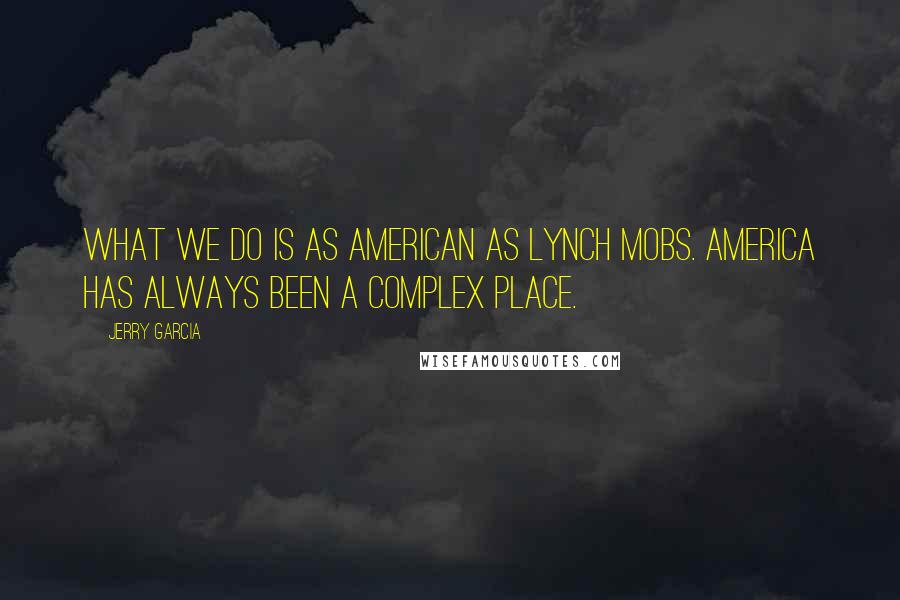 Jerry Garcia Quotes: What we do is as American as lynch mobs. America has always been a complex place.