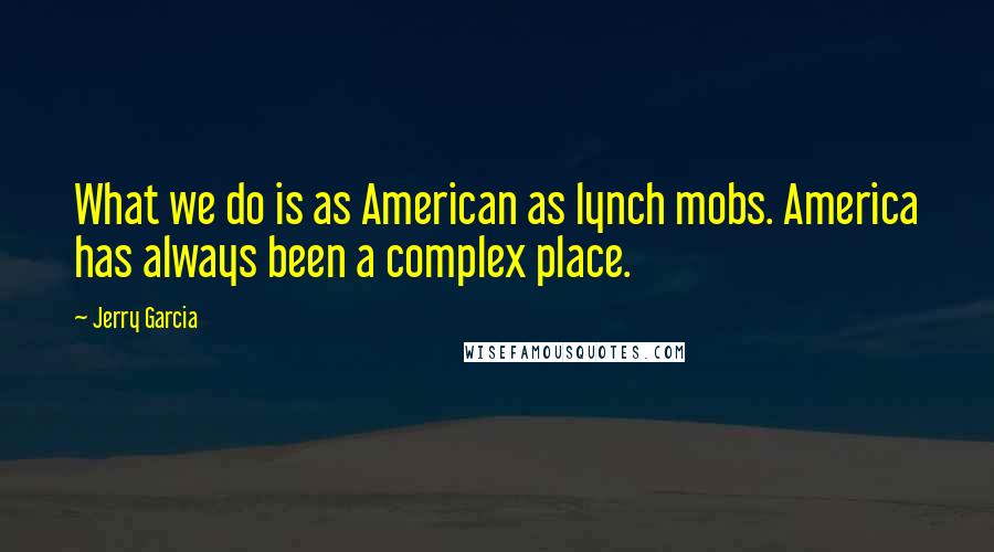 Jerry Garcia Quotes: What we do is as American as lynch mobs. America has always been a complex place.