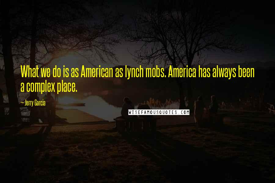 Jerry Garcia Quotes: What we do is as American as lynch mobs. America has always been a complex place.