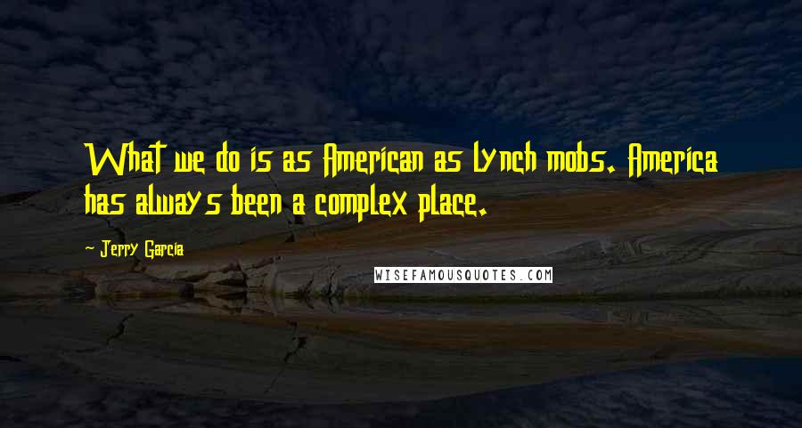 Jerry Garcia Quotes: What we do is as American as lynch mobs. America has always been a complex place.