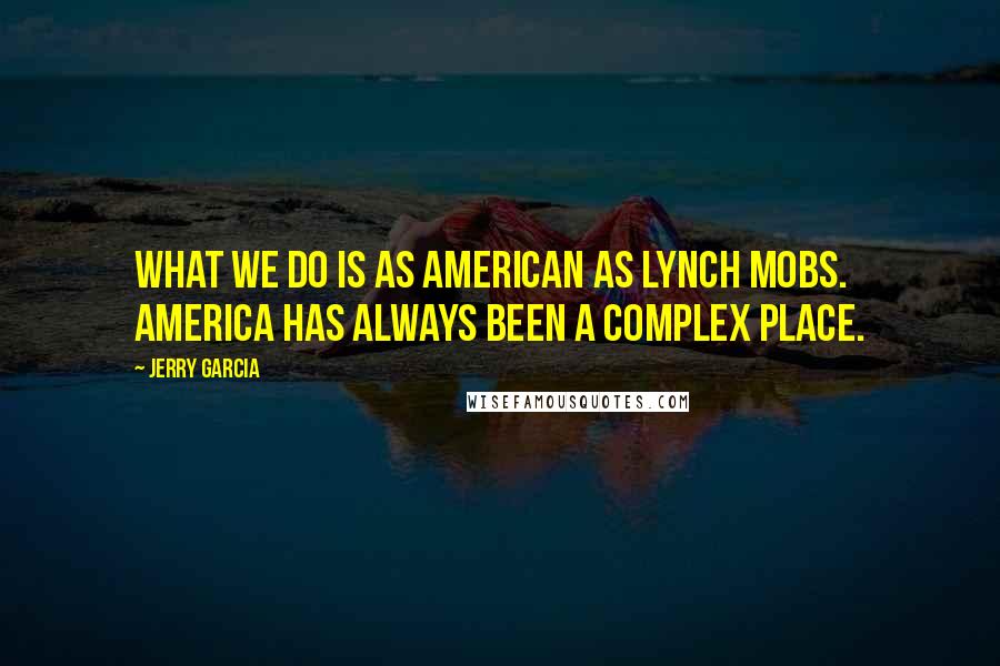 Jerry Garcia Quotes: What we do is as American as lynch mobs. America has always been a complex place.
