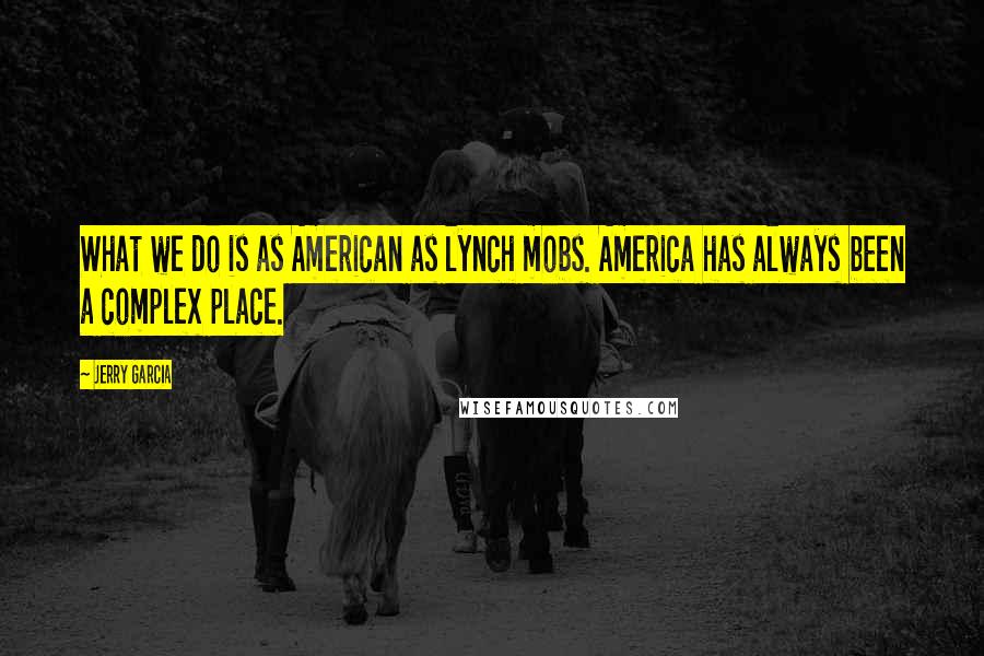 Jerry Garcia Quotes: What we do is as American as lynch mobs. America has always been a complex place.