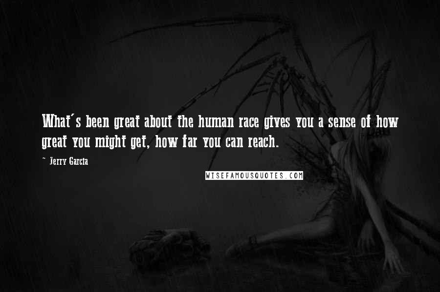 Jerry Garcia Quotes: What's been great about the human race gives you a sense of how great you might get, how far you can reach.