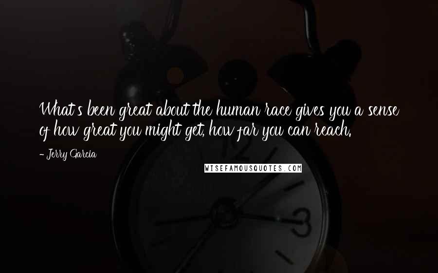 Jerry Garcia Quotes: What's been great about the human race gives you a sense of how great you might get, how far you can reach.