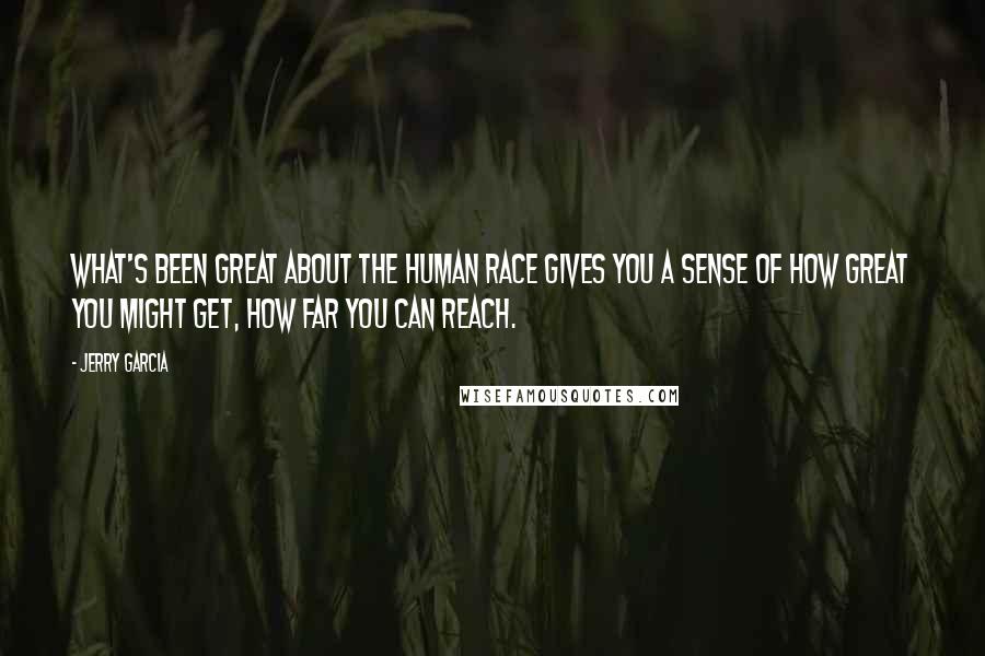 Jerry Garcia Quotes: What's been great about the human race gives you a sense of how great you might get, how far you can reach.