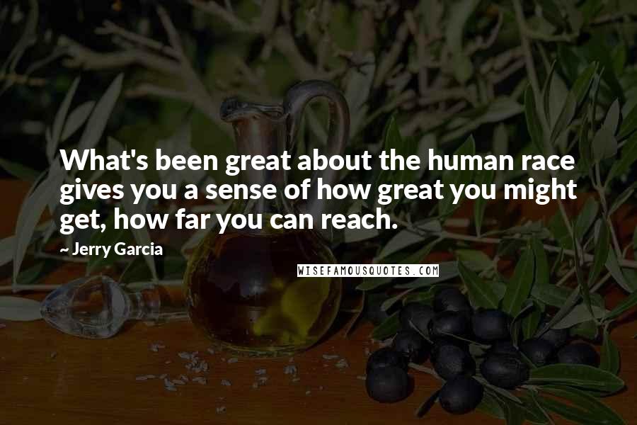 Jerry Garcia Quotes: What's been great about the human race gives you a sense of how great you might get, how far you can reach.