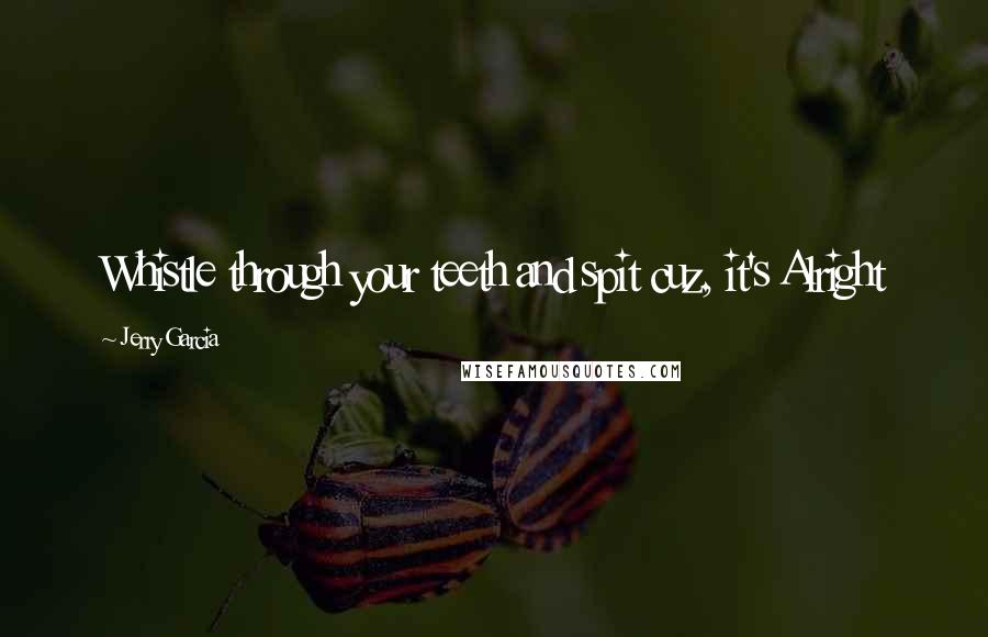 Jerry Garcia Quotes: Whistle through your teeth and spit cuz, it's Alright