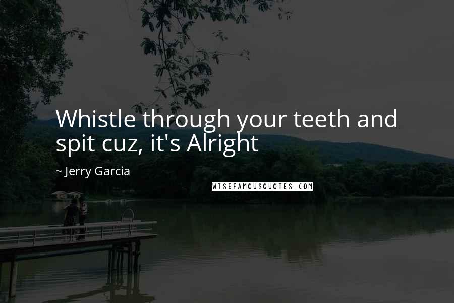 Jerry Garcia Quotes: Whistle through your teeth and spit cuz, it's Alright