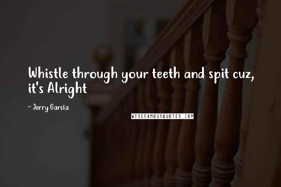 Jerry Garcia Quotes: Whistle through your teeth and spit cuz, it's Alright