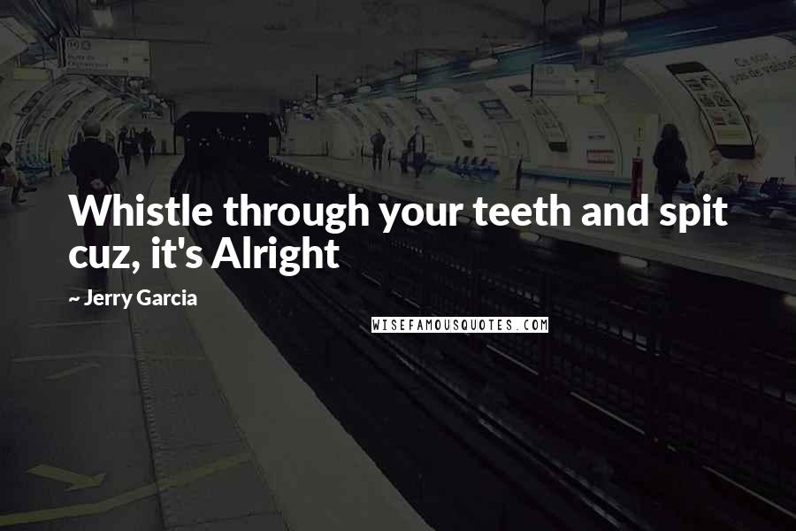 Jerry Garcia Quotes: Whistle through your teeth and spit cuz, it's Alright