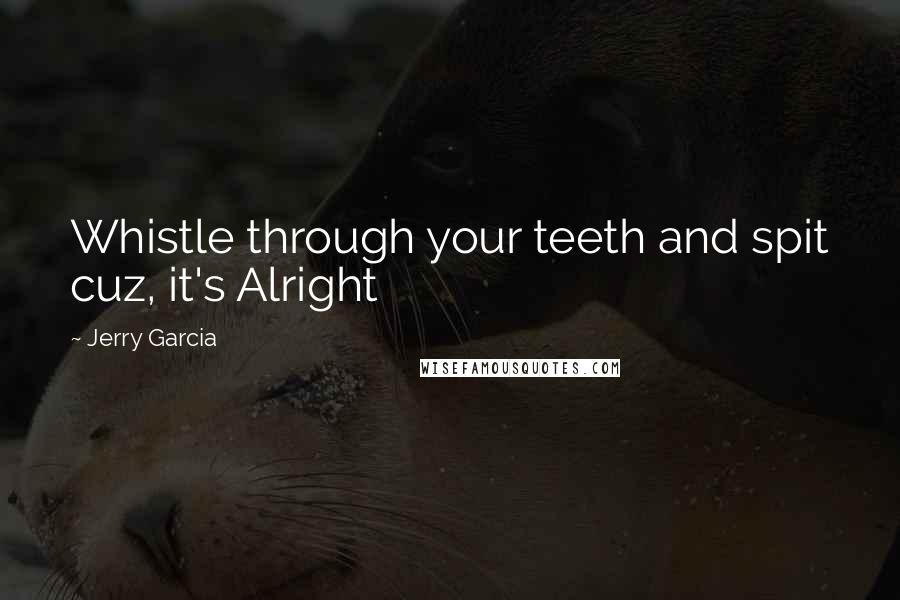 Jerry Garcia Quotes: Whistle through your teeth and spit cuz, it's Alright