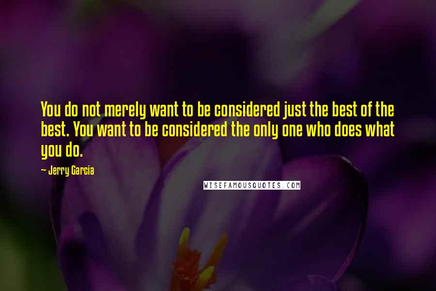 Jerry Garcia Quotes: You do not merely want to be considered just the best of the best. You want to be considered the only one who does what you do.