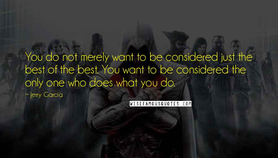 Jerry Garcia Quotes: You do not merely want to be considered just the best of the best. You want to be considered the only one who does what you do.