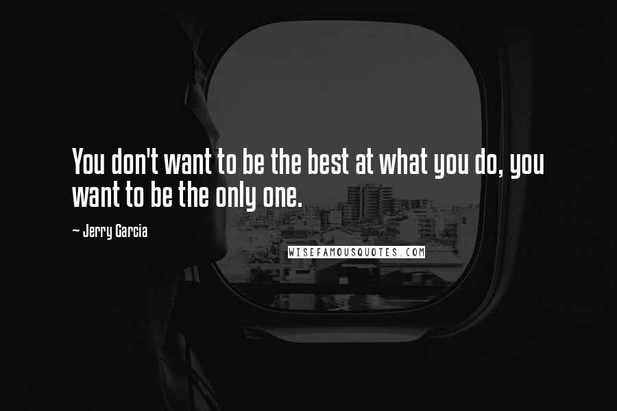 Jerry Garcia Quotes: You don't want to be the best at what you do, you want to be the only one.