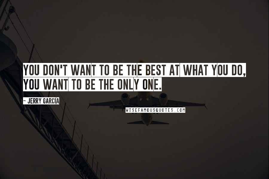 Jerry Garcia Quotes: You don't want to be the best at what you do, you want to be the only one.