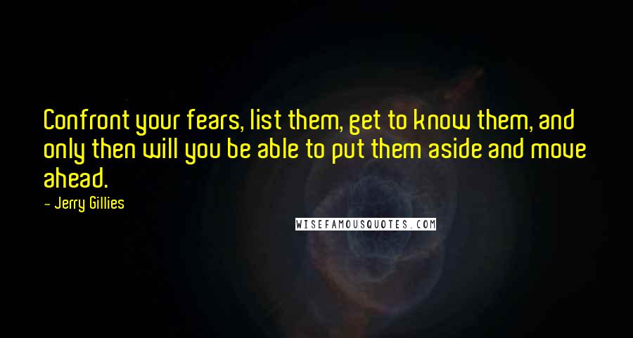 Jerry Gillies Quotes: Confront your fears, list them, get to know them, and only then will you be able to put them aside and move ahead.