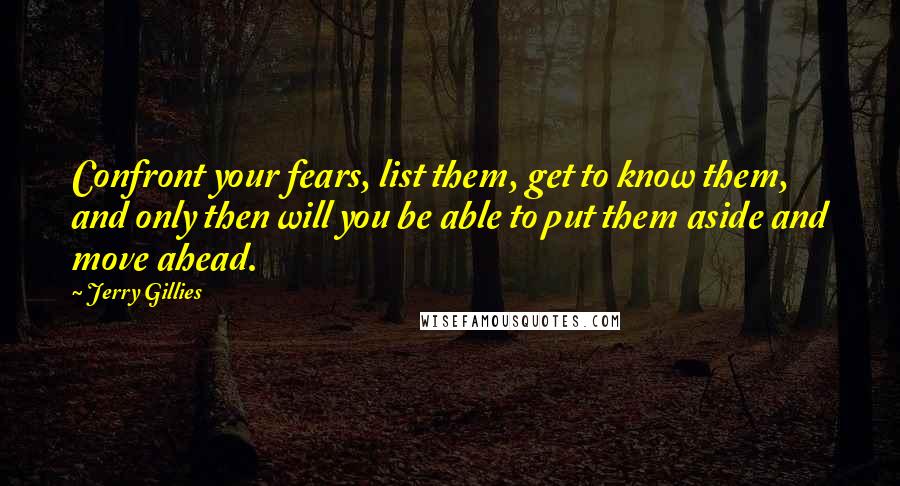 Jerry Gillies Quotes: Confront your fears, list them, get to know them, and only then will you be able to put them aside and move ahead.