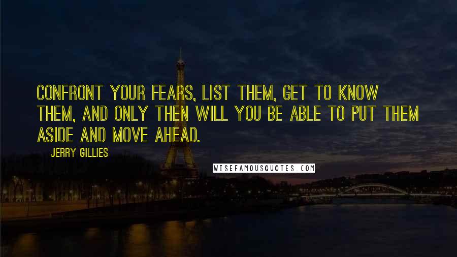 Jerry Gillies Quotes: Confront your fears, list them, get to know them, and only then will you be able to put them aside and move ahead.