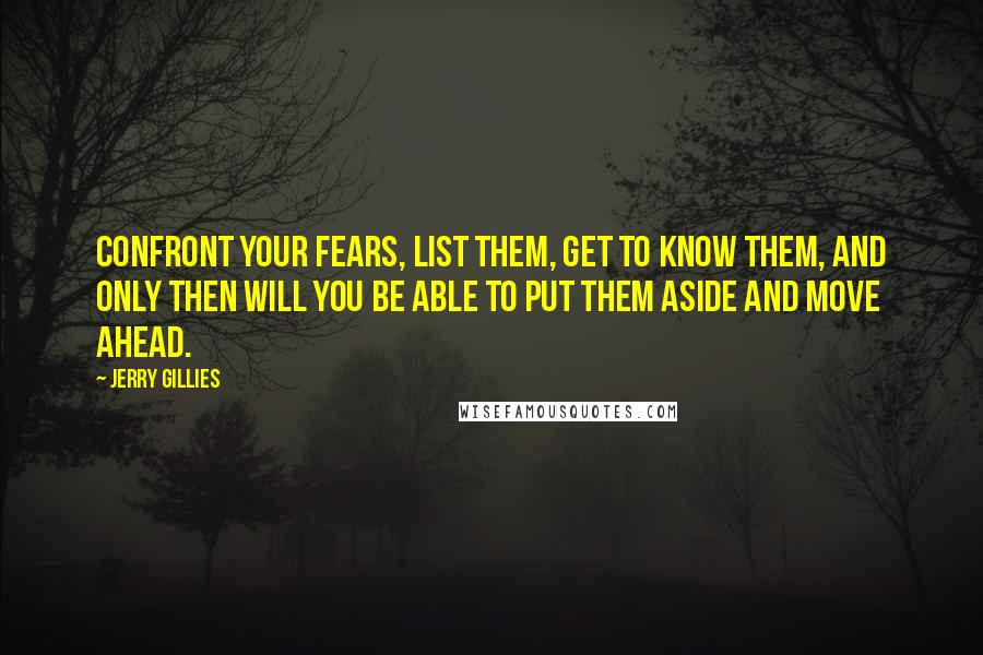 Jerry Gillies Quotes: Confront your fears, list them, get to know them, and only then will you be able to put them aside and move ahead.