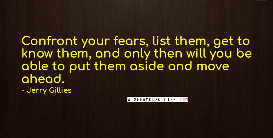 Jerry Gillies Quotes: Confront your fears, list them, get to know them, and only then will you be able to put them aside and move ahead.