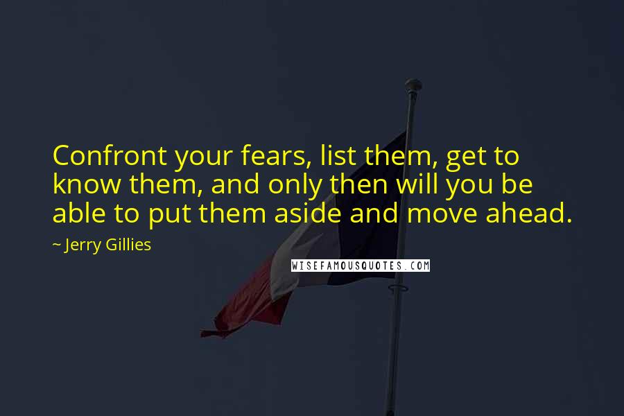 Jerry Gillies Quotes: Confront your fears, list them, get to know them, and only then will you be able to put them aside and move ahead.