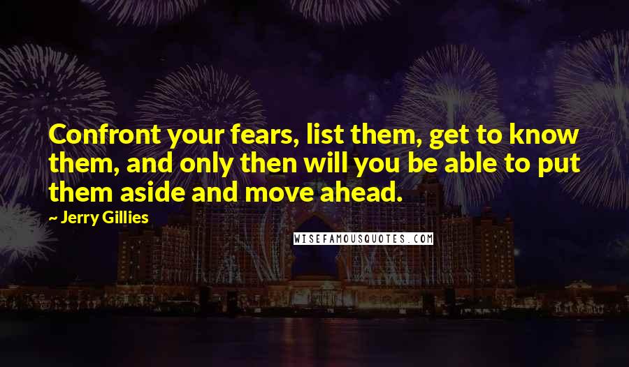 Jerry Gillies Quotes: Confront your fears, list them, get to know them, and only then will you be able to put them aside and move ahead.