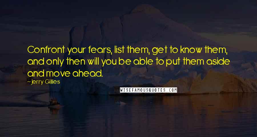 Jerry Gillies Quotes: Confront your fears, list them, get to know them, and only then will you be able to put them aside and move ahead.