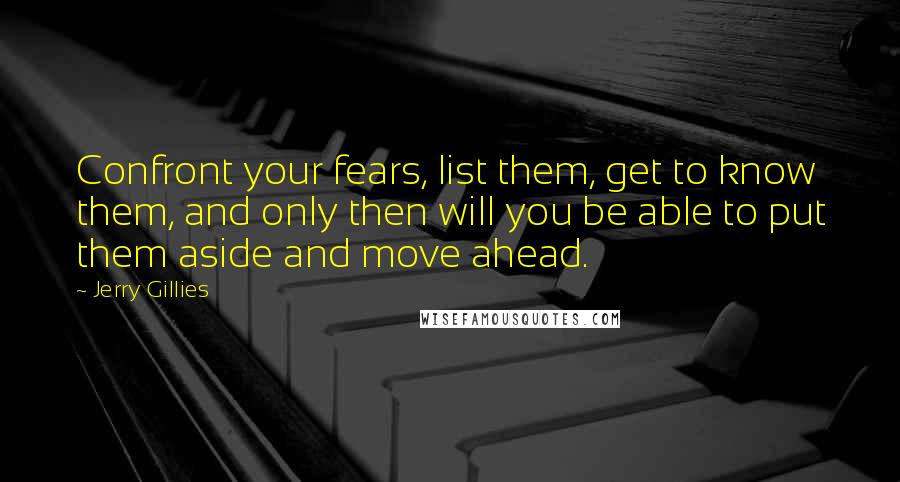 Jerry Gillies Quotes: Confront your fears, list them, get to know them, and only then will you be able to put them aside and move ahead.