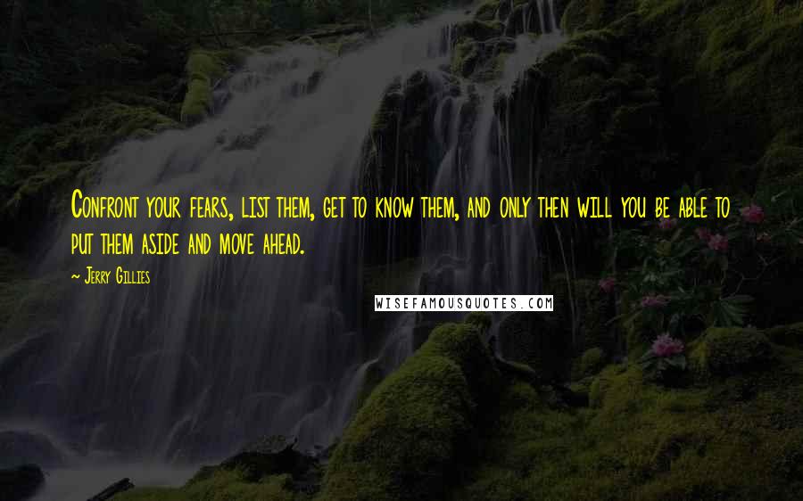 Jerry Gillies Quotes: Confront your fears, list them, get to know them, and only then will you be able to put them aside and move ahead.