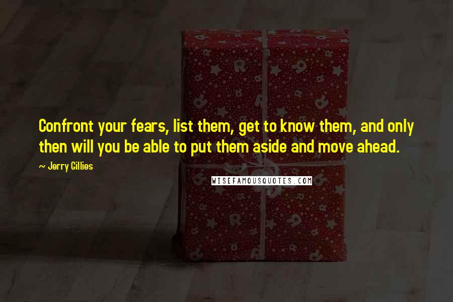 Jerry Gillies Quotes: Confront your fears, list them, get to know them, and only then will you be able to put them aside and move ahead.