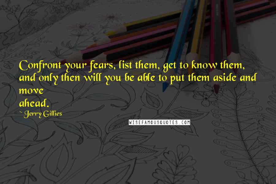 Jerry Gillies Quotes: Confront your fears, list them, get to know them, and only then will you be able to put them aside and move ahead.