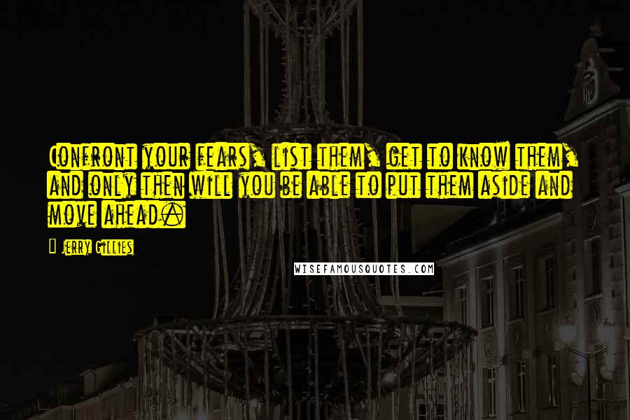 Jerry Gillies Quotes: Confront your fears, list them, get to know them, and only then will you be able to put them aside and move ahead.