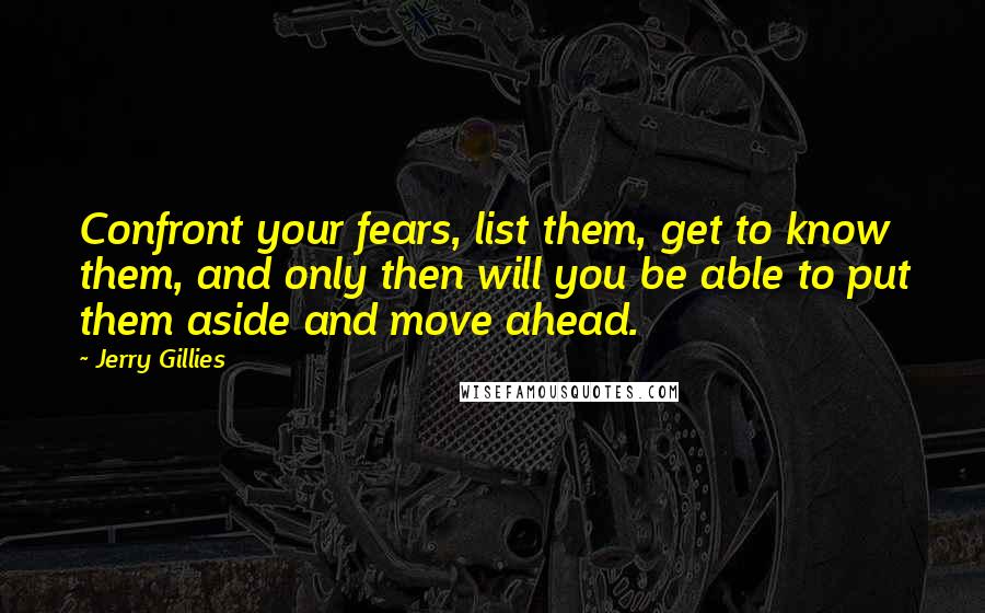 Jerry Gillies Quotes: Confront your fears, list them, get to know them, and only then will you be able to put them aside and move ahead.